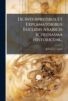 De Interpretibus Et Explanatoribus Euclidis Arabicis Schediasma Historicum... 1247584402 Book Cover