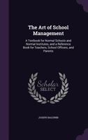 The Art of School Management: A Textbook for Normal Schools and Normal Institutes, and a Reference Book for Teachers, School Officers, and Parents 1378686403 Book Cover