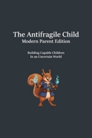 The Antifragile Child: Modern Parent Edition: Building Capability, Resilience, and Independence B0G4F775SC Book Cover