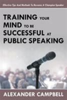 Training Your Mind to Be Successful at Public Speaking: Effective Tips and Methods to Become a Champion Speaker 1635012686 Book Cover