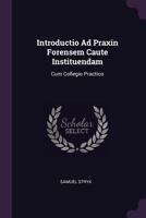 Introductio Ad Praxin Forensem Caute Instituendam: Cum Collegio Practico 1342602730 Book Cover
