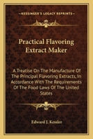Practical Flavoring Extract Maker: A Treatise On The Manufacture Of The Principal Flavoring Extracts, In Accordance With The Requirements Of The Food Laws Of The United States 0548479585 Book Cover