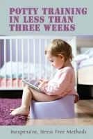 Potty Training In Less Than Three Weeks: Inexpensive, Stress Free Methods: Toddlers Pottying B094TGS6J4 Book Cover