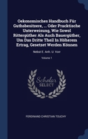 Oekonomisches Handbuch Für Guthsbesitzere, ... Oder Pracktische Unterweisung, Wie Sowol Rittergüther Als Auch Bauergüther, Um Das Dritte Theil In ... Können: Nebst E. Anh. U. Vorr; Volume 1 1020532246 Book Cover