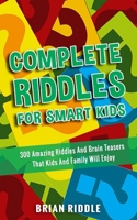 Complete Riddles For Smart Kids: 300 Amazing Riddles And Brain Teasers That Kids And Family Will Enjoy B088Y5MJNX Book Cover