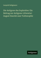 Die Antigone des Sophokles: Ein Beitrag zur Antigone-Litteratur: August Boeckh zum Todtenopfer (German Edition) 3386147623 Book Cover