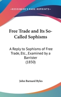 Free Trade And Its So-Called Sophisms: A Reply To Sophisms Of Free Trade, Etc., Examined By A Barrister 1436852900 Book Cover