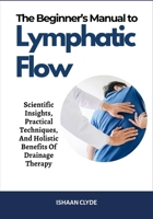 The Beginner's Manual to Lymphatic Flow: Scientific Insights, Practical Techniques, And Holistic Benefits Of Drainage Therapy B0FG2PJP7H Book Cover