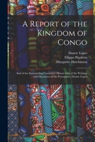 A Report of the Kingdom of Congo: and of the Surrounding Countries; Drawn out of the Writings and Discourses of the Portuguese, Duarte Lopez 1013886135 Book Cover