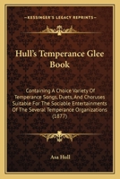 Hull's Temperance Glee Book: Containing a Choice Variety of Temperance Songs, Duets and Choruses Suitable for the Sociable Entertainments of the Several Temperance Organizations, Together with a Glee  1165473593 Book Cover