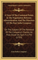 A View Of The Contested Points In The Negotiation Between Administration And The Directors Of The East India Company: On The Subject Of The Renewal Of ... As They Stood On April 9, 1793 0548587078 Book Cover