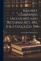 Railway Companies (Accounts and Returns) act, 1911. [1 & 2 Geo. 5. ch. 34] 1021454214 Book Cover