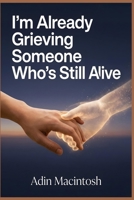 I'm Already Grieving Someone Who's Still Alive: Non-Conventional Methods to Erase Caregiver Guilt and Find Peace While Staying Present During the Long Goodbye B0HFLS8JP3 Book Cover