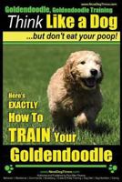 Goldendoodle, Goldendoodle Training Think Like a Dog But Don't Eat Your Poop!: Here's Exactly How to Train Your Goldendoodle 150750179X Book Cover