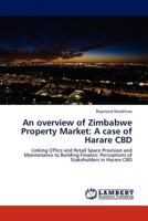An overview of Zimbabwe Property Market: A case of Harare CBD: Linking Office and Retail Space Provision and Maintenance to Building Finance: Perceptions of Stakeholders in Harare CBD 3845441461 Book Cover