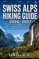 Swiss Alps Hiking Guide 2026–2027: Explore Switzerland's Best Hiking Trails with Detailed Trail Maps, Scenic Alpine Walks, Matterhorn, Jungfrau, ... Lauterbrunnen & Essential Trip Planning B0HFDY2ZBN Book Cover