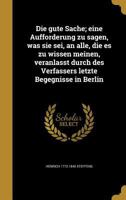 Die Gute Sache; Eine Aufforderung Zu Sagen, Was Sie SEI, an Alle, Die Es Zu Wissen Meinen, Veranlasst Durch Des Verfassers Letzte Begegnisse in Berlin 1361859881 Book Cover