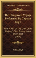 The Dangerous Voyage Performed By Captain Bligh: With A Part Of The Crew Of His Majesty's Ship Bounty, In An Open Boat 1120742064 Book Cover
