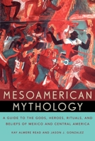 Mesoamerican Mythology: A Guide to the Gods, Heroes, Rituals, and Beliefs of Mexico and Central America 0195149092 Book Cover