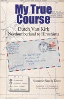 My True Course: Dutch Van Kirk Northumberland to Hiroshima 0996887016 Book Cover