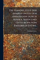 Die HandelzÃ1/4ge der Araber unter den Abbassiden durch Afrika, Asien und Osteuropa von Friedrich StÃ1/4we. (German Edition) 1024561615 Book Cover