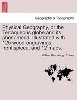 Physical Geography, or the Terraqueous globe and its phenomena. Illustrated with 125 wood-engravings, frontispiece, and 12 maps. 1240923740 Book Cover
