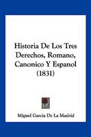 Historia De Los Tres Derechos, Romano, Canonico Y Espanol (1831) 1175477567 Book Cover