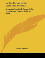 Le Tre Forme Della Clemenza Sovrana: Amnistia, Indulto E Grazia Nella Legislazione Positiva Italiana (1899) 1162132124 Book Cover