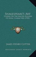 Shakespeare's Art: Studies On The Master Builder Of Ideal Characters 1437494684 Book Cover
