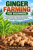 GINGER FARMING FOR BEGINNERS: A Practical Guide to Seed Rhizome Selection, Land Preparation, Planting, Soil Fertility, Irrigation, Weed and Disease ... and Building a Successful Ginger Farm B0HK327425 Book Cover