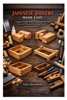 JAPANESE JOINERY MADE EASY: A Beginner Friendly Guide to Traditional Wood Joints, Tools, and Techniques for Strong, Beautiful Woodworking Projects B0GHZ7FRHH Book Cover