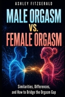 MALE ORGASM VS. FEMALE ORGASM. Similarities, Differences, and How to Bridge the Orgasm Gap: A deeper understanding of sexual pleasure for enduring sex encounters. B0HDXZVJDX Book Cover