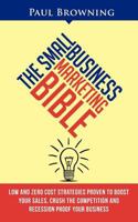 The Small Business Marketing Bible - Low and Zero Cost Strategies Proven to Boost Your Sales, Crush the Competition and Recession Proof Your Business 0956989225 Book Cover