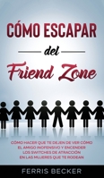 Cómo Escapar del Friend Zone: Cómo hacer que te dejen de ver cómo el amigo inofensivo y encender los switches de atracción en las mujeres que te rodean null Book Cover