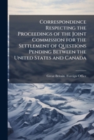 Correspondence Respecting the Proceedings of the Joint Commission for the Settlement of Questions Pending Between the United States and Canada 1175506834 Book Cover