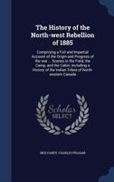 The History of the North-West Rebellion of 1885: Comprising a Full and Impartial Account of the Origin and Progress of the War ... Scenes in the ... of the Indian Tribes of North-Western Canada 1018498117 Book Cover