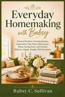 Everyday Homemaking with Babsy: Practical Routines, Cleaning Systems, Organization Tips, Home Maintenance, Money-Saving Hacks, and Essential Skills for a Happy, Healthy, Well-Run Home. B0HHSTHG2P Book Cover