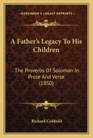 A Father’s Legacy To His Children: The Proverbs Of Solomon In Prose And Verse 1166475891 Book Cover