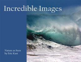 Incredible Images : Nature as Seen by Eric Kast 0615328164 Book Cover