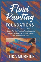 Fluid Painting Foundations: From Dirty Pours to Dutch Pours, Learn Acrylic Pouring Techniques to Create Abstract Art, Home Décor, and Personalized Gifts B0FRXX9RBF Book Cover