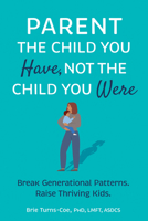 Parent the Child You Have, Not the Child You Were: Break Generational Patterns. Raise Thriving Kids. 1683736419 Book Cover
