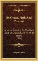 By Ocean, Firth & Channell: Amateur Cruising On the West Coast of Scotland & North of Ireland 1017732116 Book Cover