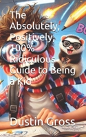 The Absolutely, Positively, 100% Ridiculous Guide to Being a Kid B0F1VZQ8W6 Book Cover