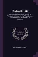 England in 1841: Being a Series of Letters Written to Friends in Germany, During a Residence in London and Excursions Into the Provinces 124111725X Book Cover