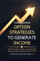 Three Simple Options Strategies to Generate Income: How to Replace Full-Time Income Selling Credit Spreads Part-Time B0H7XCR97R Book Cover