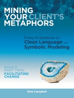 Mining Your Client's Metaphors: A How-To Workbook on Clean Language and Symbolic Modeling, Basics Part II: Facilitating Change 1452571058 Book Cover