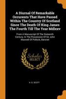 A Diurnal Of Remarkable Occurents That Have Passed Within The Country Of Scotland Since The Death Of King James The Fourth Till The Year Mdlxxv: From ... Of Sir John Maxwell Of Pollock, Baronet.... 1017499551 Book Cover
