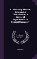 A Laboratory Manual Containing Directions for a Course of Experiments in General Chemistry Systematiclly Arranged to Accompany the Author'S "Elements of Chemistry" 1358225621 Book Cover