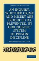 An Inquiry, Whether Crime and Misery Are Produced or Prevented, by Our Present System of Prison Discipline (Classic Reprint) 1166443876 Book Cover