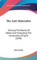 The Anti-Materialist: Denying the Reality of Matter, and Vindicating the Universality of Spirit 1164179349 Book Cover